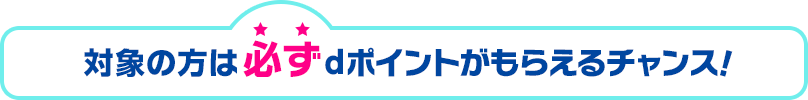 対象の方は必ずdポイントがもらえるチャンス！