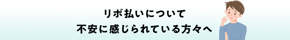 リボ払いについて不安に感じられている方々へ