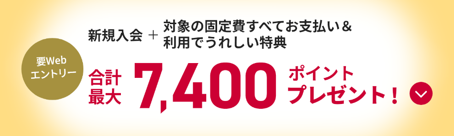 要Webエントリー 新規入会＋対象の固定費すべてお支払い&利用でうれしい特典 合計最大7,400ポイントプレゼント!