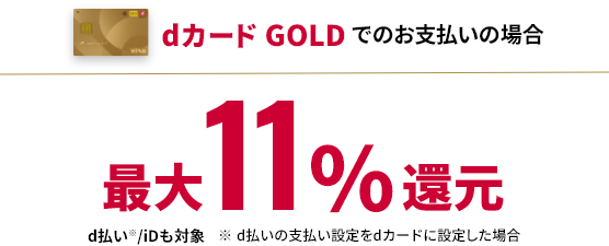 dカード GOLDでのお支払いの場合 最大11%還元 d払い※/iDも対象 ※d払いの支払い設定をdカードに設定した場合