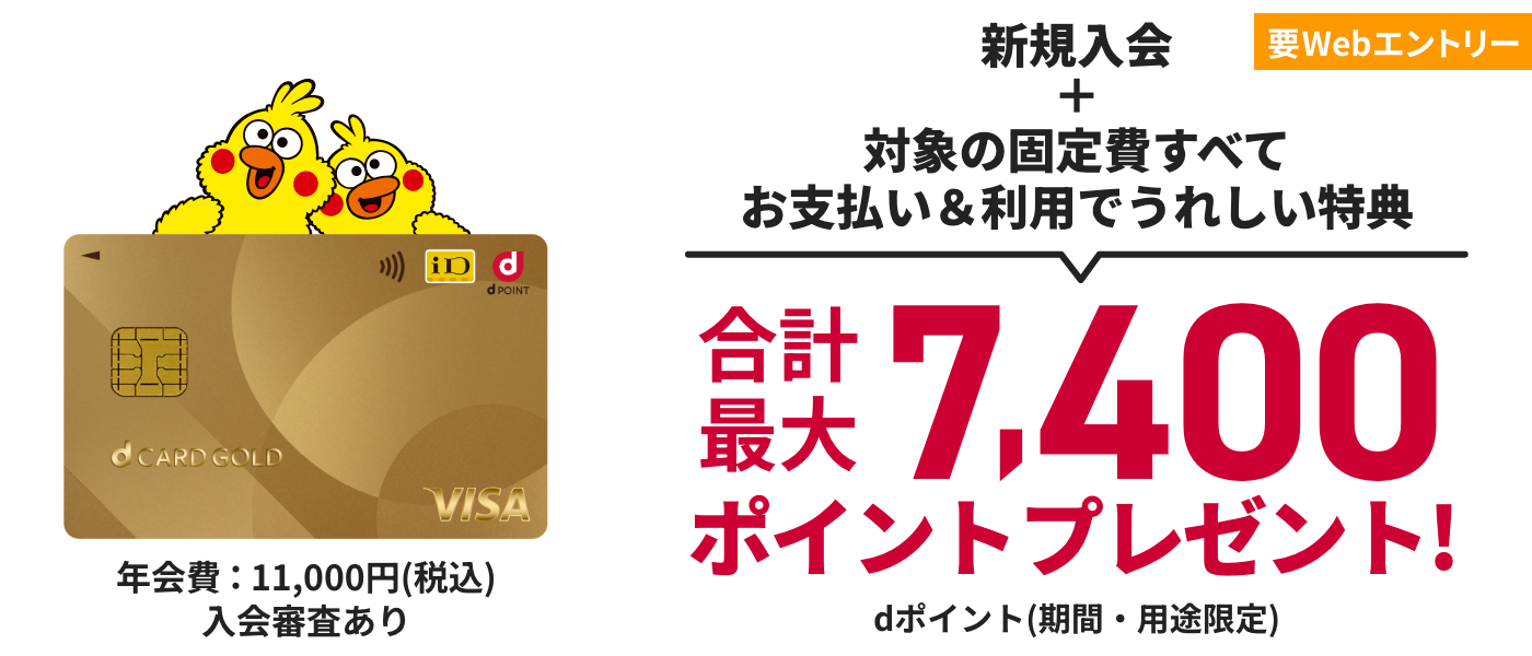年会費：11,000円(税込) 入会審査あり 要Webエントリー 新規入会＋対象の固定費すべてお支払い&利用でうれしい特典 合計最大7,400ポイントプレゼント！ dポイント（期間・用途限定）