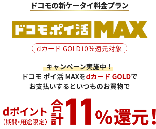 ドコモの新ケータイ料金プラン ドコモ ポイ活 MAX dカードGOLD10%還元対象 キャンペーン実施中！ドコモ ポイ活 MAXをdカードGOLDでお支払いするといつものお買物でdポイント（期間・用途限定）合計11%還元！