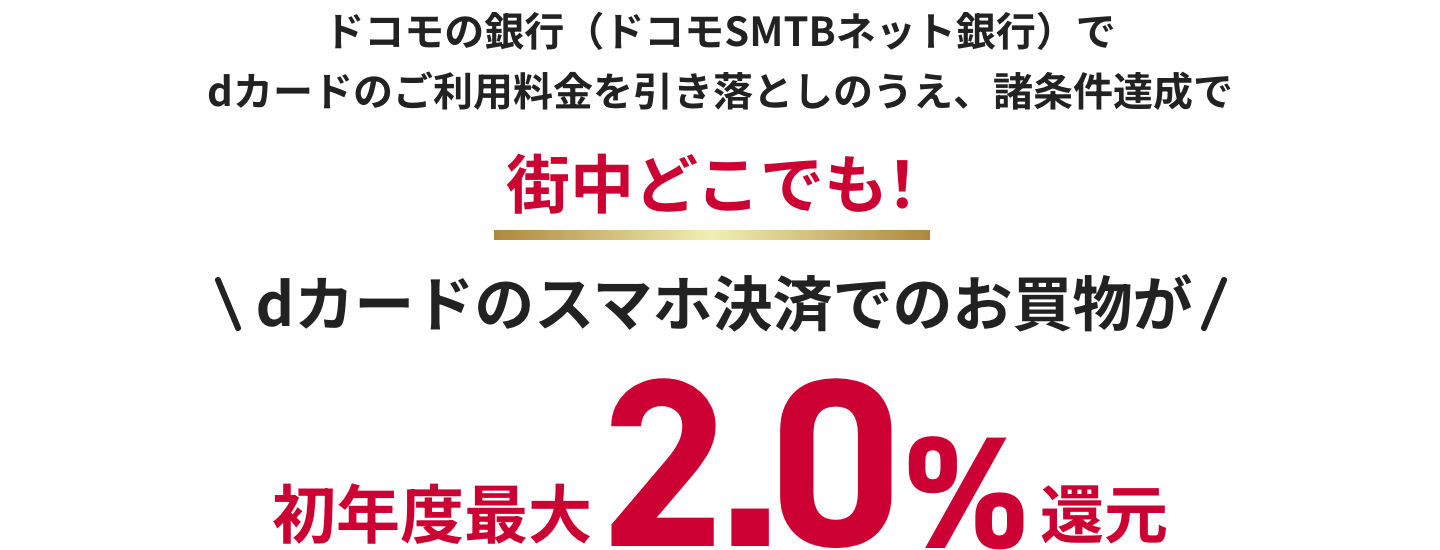 ドコモの銀行（ドコモSMTBネット銀行）で dカードのご利用料金を引き落としのうえ、諸条件達成で街中どこでも！ dカードのスマホ決済でのお買物が初年度最大2.0%還元