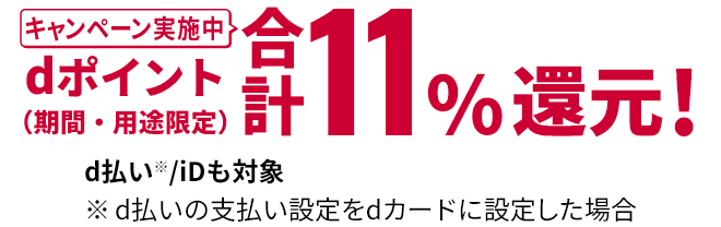 キャンペーン実施中 dポイント(期間・用途限定) 合計11%還元！ d払い※/iDも対象 ※d払いの支払い設定をdカードに設定した場合