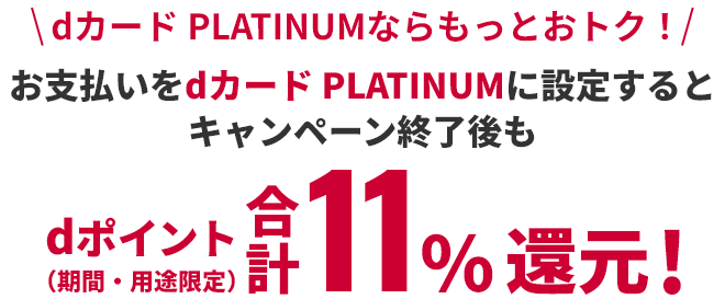 dカード PLATINUMならもっとおトク！ お支払いをdカード PLATINUMに設定するとキャンペーン終了後も dポイント（期間・用途限定）合計11%還元！