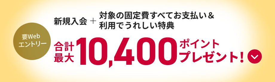 要Webエントリー 新規入会＋対象の固定費すべてお支払い&利用でうれしい特典 合計最大10,400ポイントプレゼント!