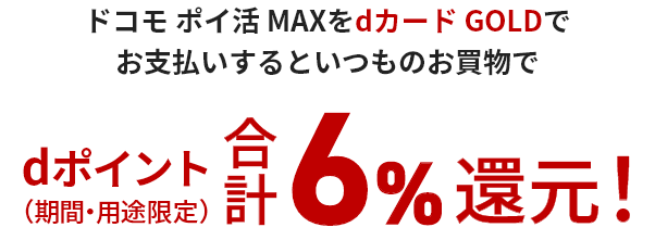 ドコモ ポイ活 MAXをdカードGOLDでお支払いするといつものお買物でdポイント（期間・用途限定）合計6%還元！