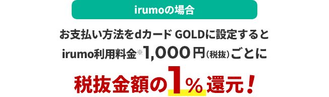 irumoの場合 お支払い方法をdカード GOLDに設定するとirumo利用料金※1,000円（税抜）ごとに税抜金額の1％還元！