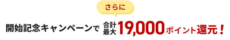 さらに 開始記念キャンペーンで合計最大19,000ポイント還元！