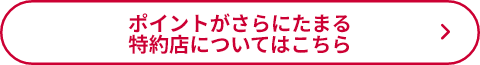 ポイントがさらにたまる特約店についてはこちら