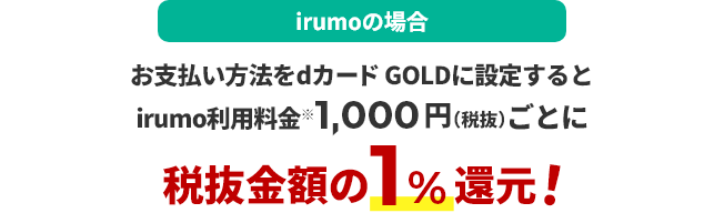 irumoの場合 お支払い方法をdカード GOLDに設定するとirumo利用料金※1000円（税抜）ごとに税抜金額の1％還元！