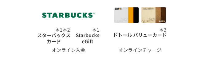 STARBUCKS スターバックス カード ＊1 ＊2 Starbucks eGift ＊1 オンライン入金 ドトール バリューカード ＊3 オンラインチャージ