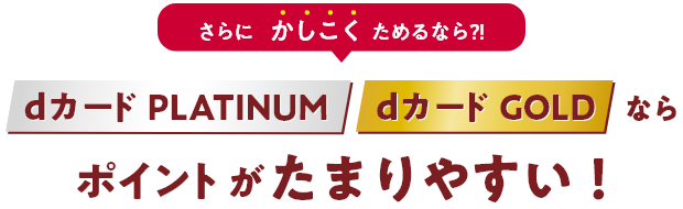 さらにかしこくためるなら？！ dカード PLATINUM dカード GOLDならポイントがたまりやすい！