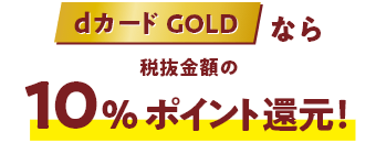 dカード GOLDなら税抜金額の最大10％ポイント還元！