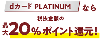 dカード PLATINUMなら税抜金額の最大20％ポイント還元！