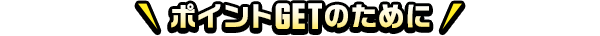 ポイントGETのために