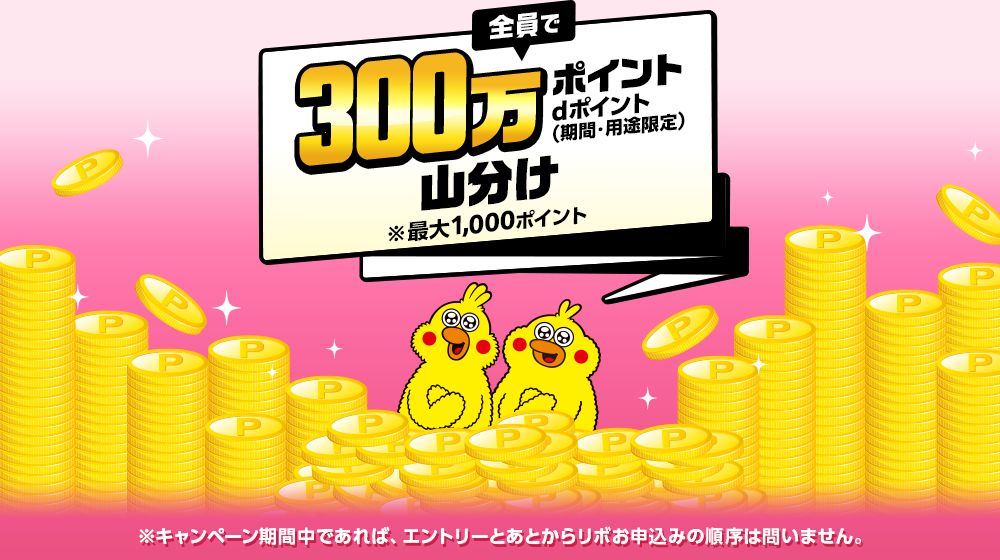 全員で300万ポイント dポイント（期間・用途限定）山分け※最大1,000ポイント ※キャンペーン期間中であれば、エントリーとあとからリボお申込みの順序は問いません。