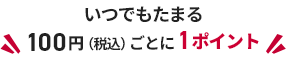 いつでもたまる100円（税込）ごとに1ポイント