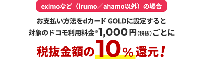 eximoなど（irumo／ahamo以外）の場合 お支払い方法をdカード GOLDに設定すると対象のドコモ利用料金※1,000円（税抜）ごとに税抜金額の10％還元！