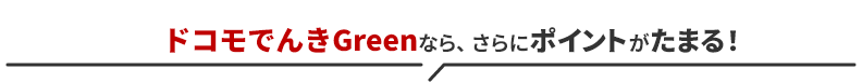 ドコモでんきGreenなら、さらにポイントがたまる！