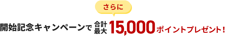 さらに 開始記念キャンペーンで合計最大15,000ポイントプレゼント！