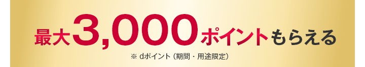 最大3,000ポイントもらえる ※dポイント（期間・用途限定）