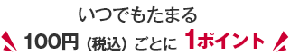 いつでもたまる100円（税込）ごとに1ポイント