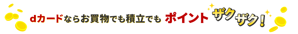 dカードならお買物でも積立でもポイントザクザク！