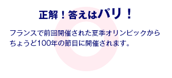 正解！答えはパリ！ フランスで前回開催された夏季オリンピックからちょうど100年の節目に開催されます。