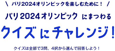 パリ2024オリンピックを楽しむために！ パリ2024オリンピックにまつわるクイズにチャレンジ！ クイズは全部で3問。4択から選んで回答しよう！