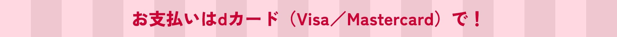 お支払いはdカード（Visa／Mastercard）で！