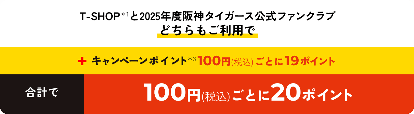 T-SHOPと2025年度阪神タイガース公式ファンクラブどちらもご利用で＋キャンペーンポイント100円（税込）ごとに19ポイント合計で100円（税込）ごとに20ポイント