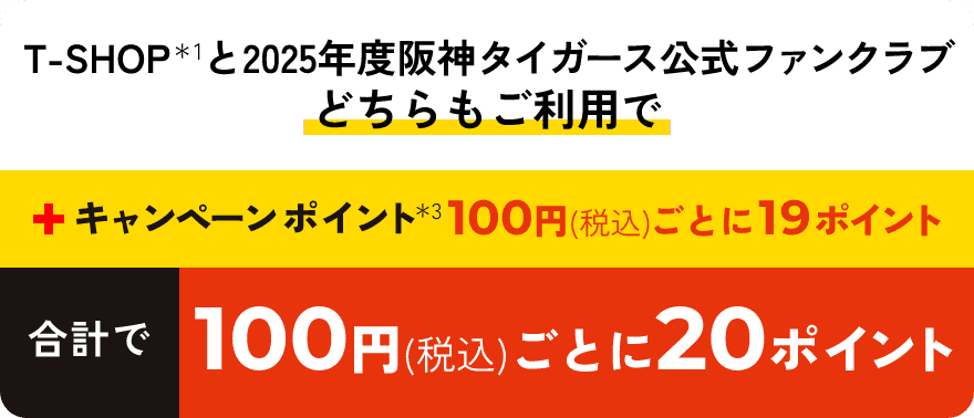 T-SHOPと2025年度阪神タイガース公式ファンクラブどちらもご利用で＋キャンペーンポイント100円（税込）ごとに19ポイント合計で100円（税込）ごとに20ポイント