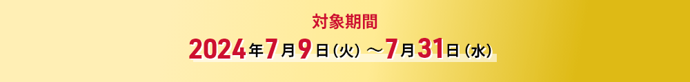 対象期間 2024年7月9日（火）～7月31日（水）