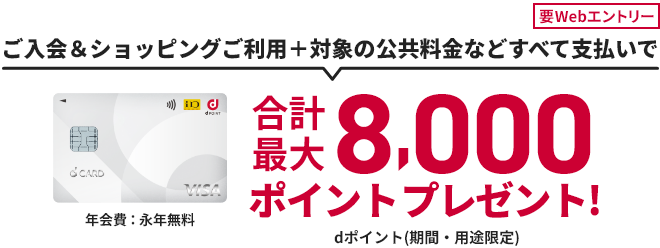 要Webエントリー 年会費：永年無料 ご入会&ショッピングご利用＋対象の公共料金などすべて支払いで合計最大8,000ポイントプレゼント！dポイント(期間・用途限定)