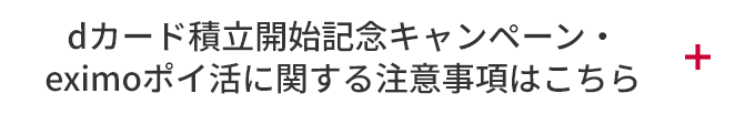 dカード積立開始記念キャンペーン・eximoポイ活に関する注意事項はこちら