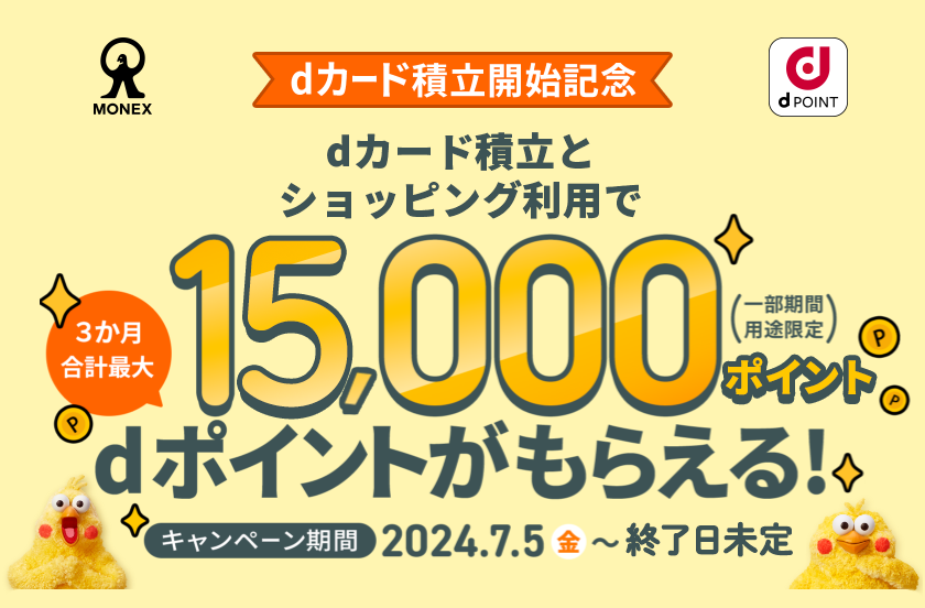 dカード積立開始記念 dカード積立とショッピング利用で 3か月合計最大 15,000ポイント（一部期間 用途限定） dポイントがもらえる！ キャンペーン期間 2024．7．5（金） ～ 終了日未定