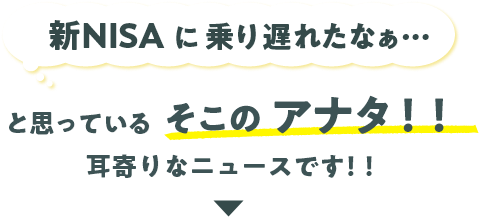 新NISAに乗り遅れたなぁ…と思っているそこのアナタ！！耳寄りなニュースです！！