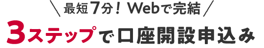 最短7分！Webで完結3ステップで口座開設申込み