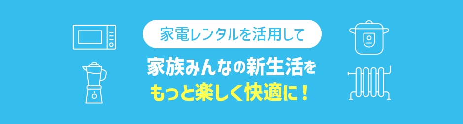 家電レンタルを活用して家族みんなの新生活をもっと楽しく快適に！