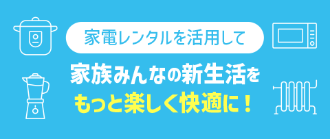 家電レンタルを活用して家族みんなの新生活をもっと楽しく快適に！