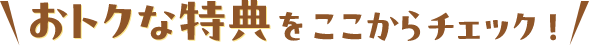 おトクな特典をここからチェック！