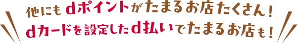 他にもdポイントがたまるお店たくさん！dカードを設定したd払いでたまるお店も！