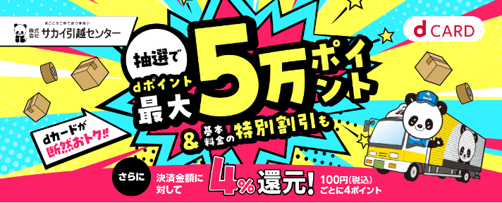 まごころこめておつきあい 株式会社サカイ引越センター dCARD dカードが断然おトク！！抽選でdポイント最大5万ポイント&基本料金の特別割引も さらに決済金額に対して4％還元！100円（税込）ごとに4ポイント