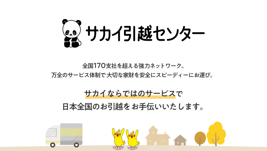 サカイ引越センター 全国170支社を超える強力ネットワーク。万全のサービス体制で 大切な家財を安全にスピーディーにお運び。サカイならではのサービスで日本全国のお引越をお手伝いいたします。