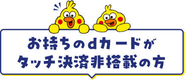 お持ちのdカードがタッチ決済非搭載の方