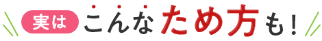実はこんなため方も！