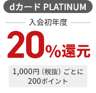 dカード PLATINUM 入会初年度 20％還元 1,000円（税抜）ごとに200ポイント