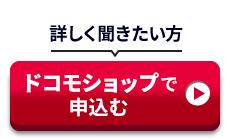 詳しく聞きたい方 ドコモショップで申込む