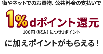 街やネットでのお買物、公共料金の支払いで1%dポイント還元に加えポイントがもらえる！ 100円（税込）につき1ポイント